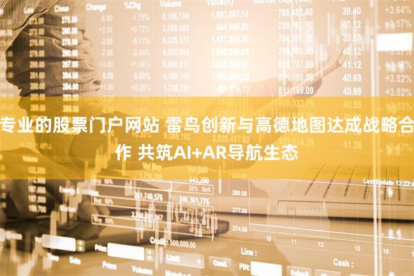 专业的股票门户网站 雷鸟创新与高德地图达成战略合作 共筑AI+AR导航生态