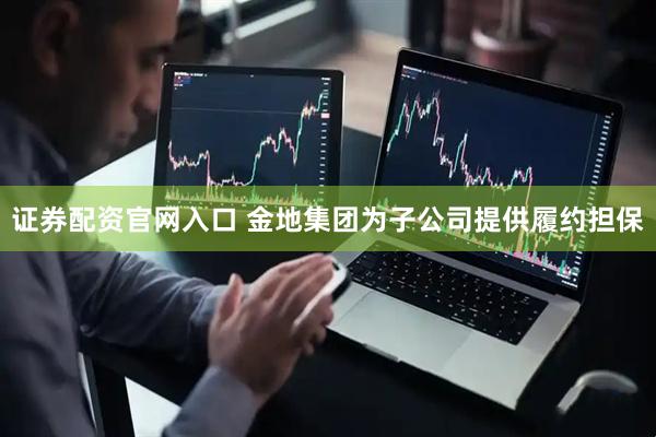 证券配资官网入口 金地集团为子公司提供履约担保