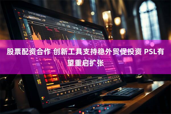 股票配资合作 创新工具支持稳外贸促投资 PSL有望重启扩张