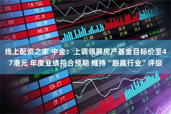线上配资之家 中金：上调领展房产基金目标价至47港元 年度业绩符合预期 维持“跑赢行业”评级