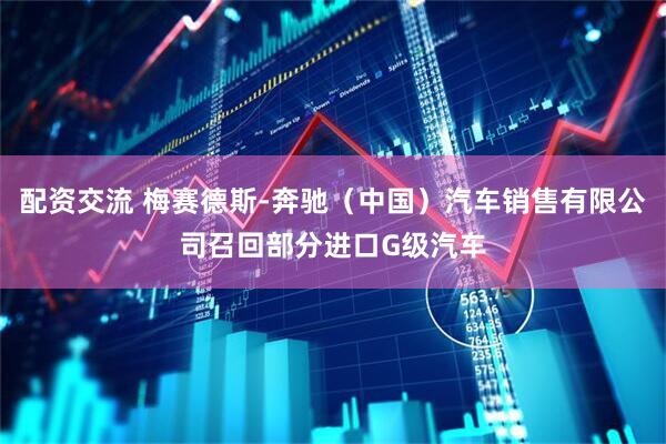 配资交流 梅赛德斯-奔驰（中国）汽车销售有限公司召回部分进口G级汽车