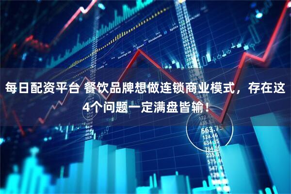 每日配资平台 餐饮品牌想做连锁商业模式，存在这4个问题一定满盘皆输！