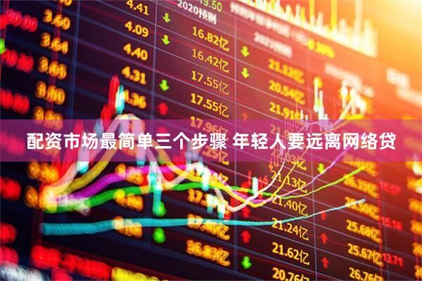 配资市场最简单三个步骤 年轻人要远离网络贷