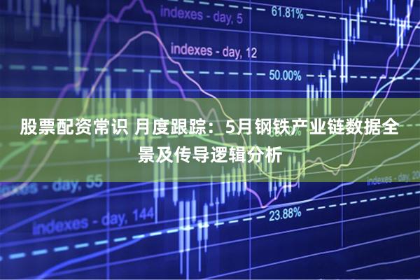 股票配资常识 月度跟踪：5月钢铁产业链数据全景及传导逻辑分析