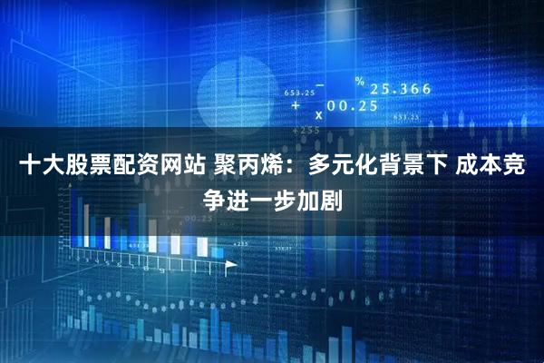 十大股票配资网站 聚丙烯：多元化背景下 成本竞争进一步加剧