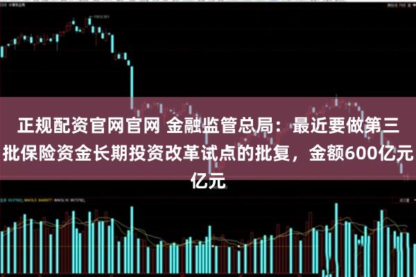 正规配资官网官网 金融监管总局：最近要做第三批保险资金长期投资改革试点的批复，金额600亿元