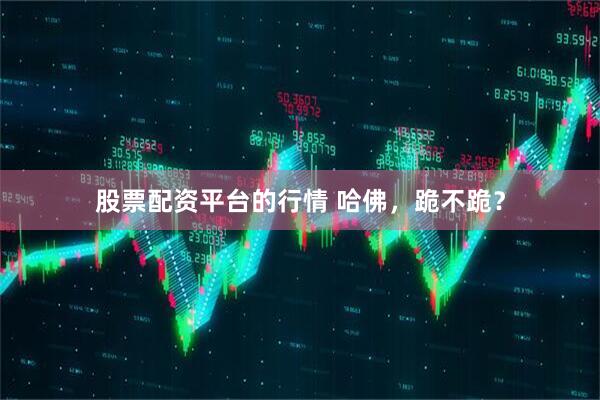 股票配资平台的行情 哈佛，跪不跪？