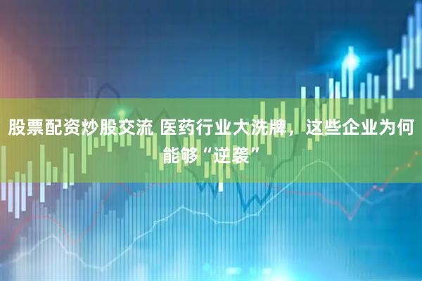 股票配资炒股交流 医药行业大洗牌，这些企业为何能够“逆袭”