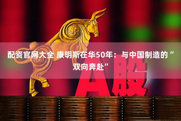 配资官网大全 康明斯在华50年：与中国制造的“双向奔赴”