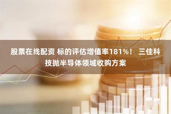 股票在线配资 标的评估增值率181%！ 三佳科技抛半导体领域收购方案