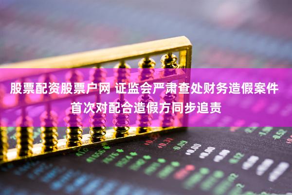 股票配资股票户网 证监会严肃查处财务造假案件 首次对配合造假方同步追责