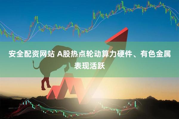 安全配资网站 A股热点轮动算力硬件、有色金属表现活跃