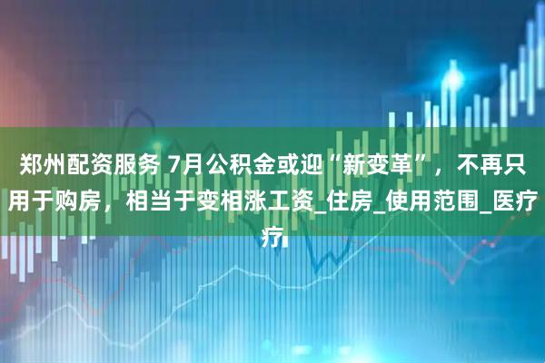 郑州配资服务 7月公积金或迎“新变革”，不再只用于购房，相当于变相涨工资_住房_使用范围_医疗