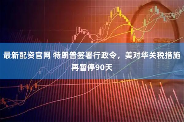 最新配资官网 特朗普签署行政令，美对华关税措施再暂停90天