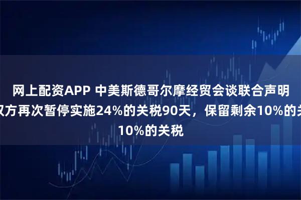 网上配资APP 中美斯德哥尔摩经贸会谈联合声明：双方再次暂停实施24%的关税90天，保留剩余10%的关税