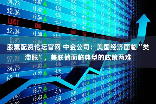 股票配资论坛官网 中金公司：美国经济面临“类滞胀”，美联储面临典型的政策两难