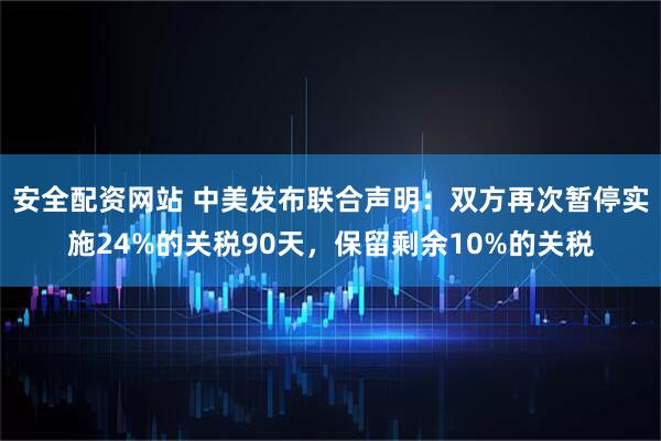 安全配资网站 中美发布联合声明：双方再次暂停实施24%的关税90天，保留剩余10%的关税