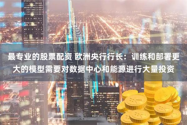 最专业的股票配资 欧洲央行行长：训练和部署更大的模型需要对数据中心和能源进行大量投资