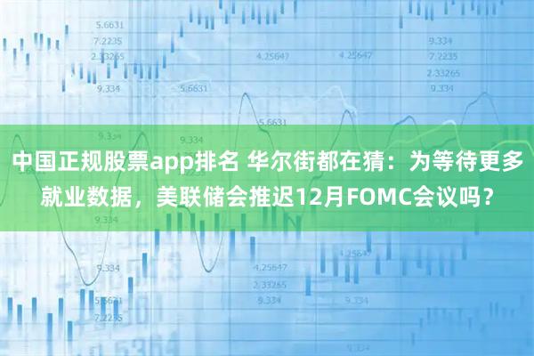 中国正规股票app排名 华尔街都在猜：为等待更多就业数据，美联储会推迟12月FOMC会议吗？