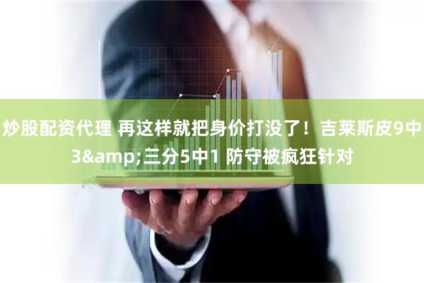 炒股配资代理 再这样就把身价打没了！吉莱斯皮9中3&三分5中1 防守被疯狂针对