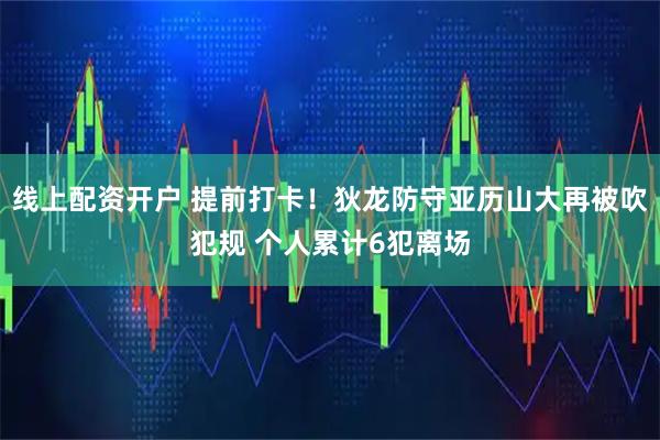 线上配资开户 提前打卡！狄龙防守亚历山大再被吹犯规 个人累计6犯离场