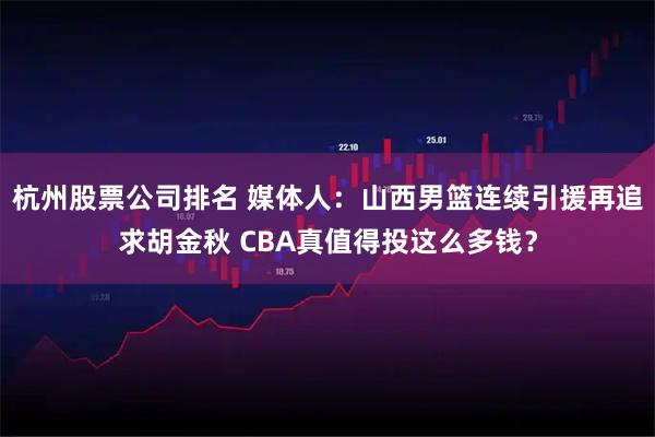 杭州股票公司排名 媒体人：山西男篮连续引援再追求胡金秋 CBA真值得投这么多钱？